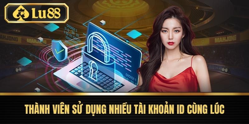 Miễn Trừ Trách Nhiệm LU88 – Cập Nhật Chính Sách Mới Nhất 1 Thành viên sử dụng nhiều tài khoản ID cùng lúc