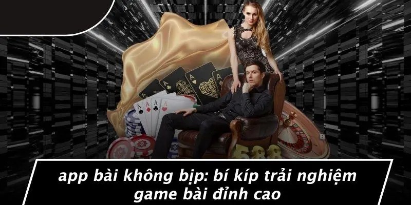 APP BÀI KHÔNG BỊP: BÍ KÍP TRẢI NGHIỆM GAME BÀI ĐỈNH CAO