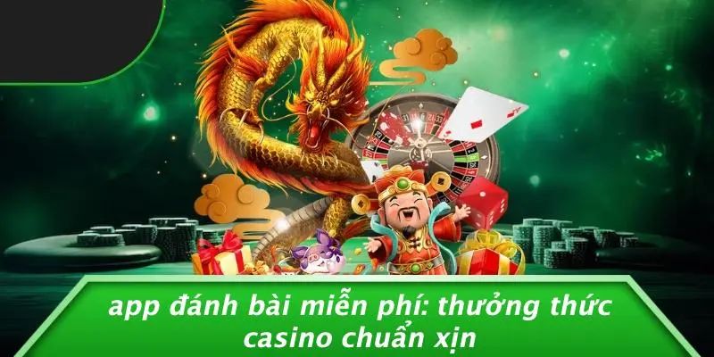 APP ĐÁNH BÀI MIỄN PHÍ: THƯỞNG THỨC CASINO CHUẨN XỊN