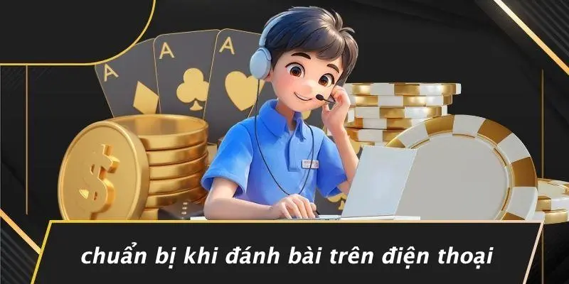 ĐÁNH BÀI TRÊN ĐIỆN THOẠI: BÍ KÍP TỪ NGƯỜI MỚI ĐẾN CAO THỦ 2 Chuẩn Bị Khi Đánh Bài Trên Điện Thoại
