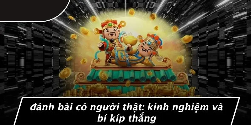 ĐÁNH BÀI CÓ NGƯỜI THẬT: KINH NGHIỆM VÀ BÍ KÍP THẮNG