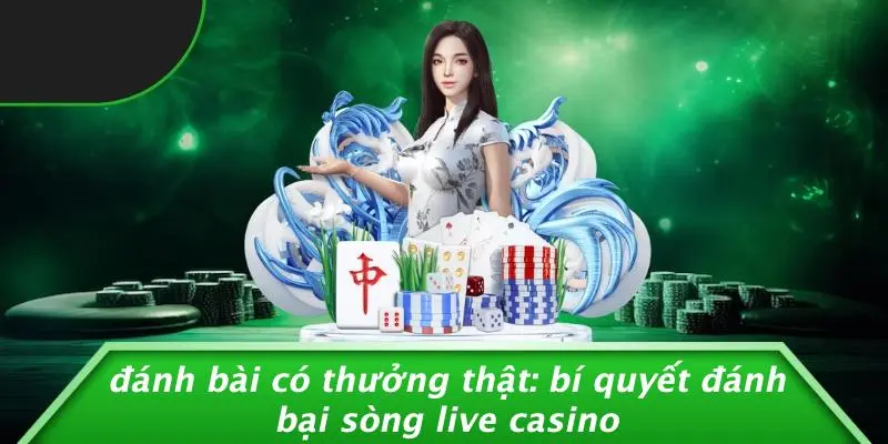 ĐÁNH BÀI CÓ THƯỞNG THẬT: BÍ QUYẾT ĐÁNH BẠI SÒNG LIVE CASINO