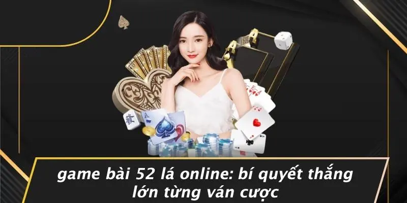 GAME BÀI 52 LÁ ONLINE: BÍ QUYẾT THẮNG LỚN TỪNG VÁN CƯỢC