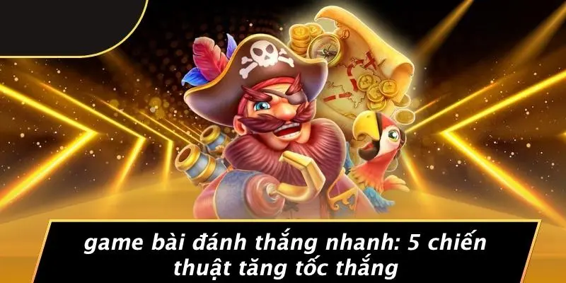 GAME BÀI ĐÁNH THẮNG NHANH: 5 CHIẾN THUẬT TĂNG TỐC THẮNG