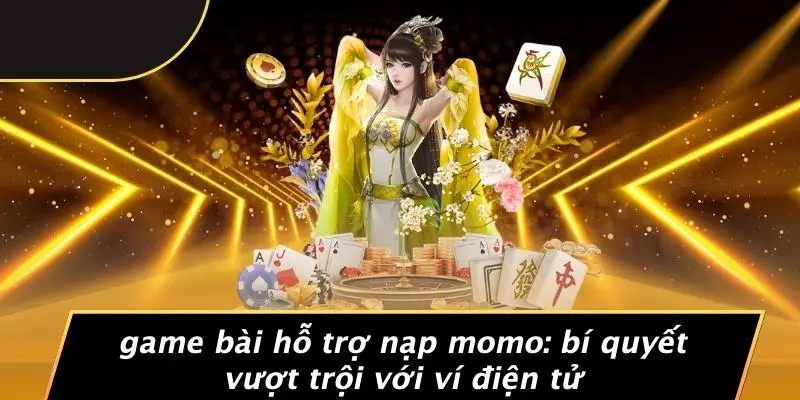 GAME BÀI HỖ TRỢ NẠP MOMO: BÍ QUYẾT VƯỢT TRỘI VỚI VÍ ĐIỆN TỬ