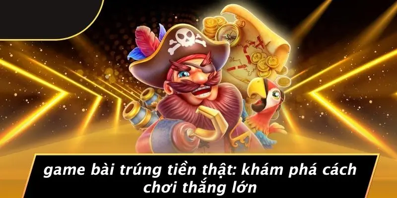 GAME BÀI TRÚNG TIỀN THẬT: KHÁM PHÁ CÁCH CHƠI THẮNG LỚN