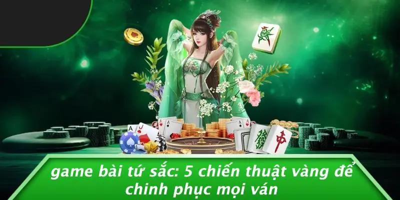 GAME BÀI TỨ SẮC: 5 CHIẾN THUẬT VÀNG ĐỂ CHINH PHỤC MỌI VÁN