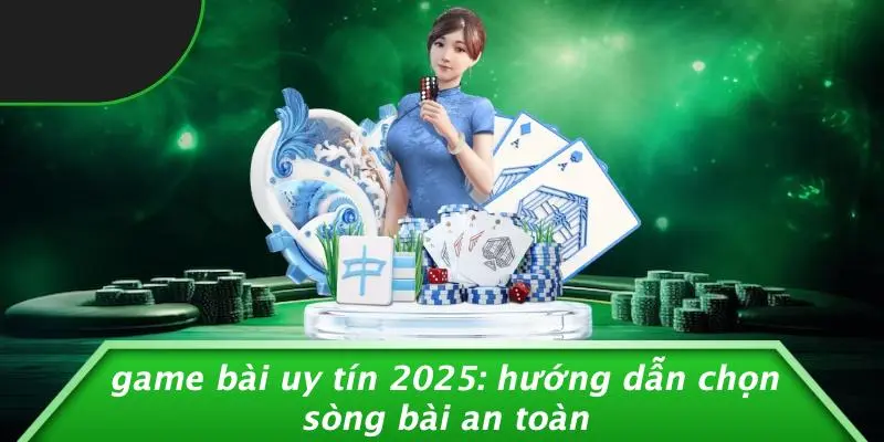 GAME BÀI UY TÍN 2025: HƯỚNG DẪN CHỌN SÒNG BÀI AN TOÀN