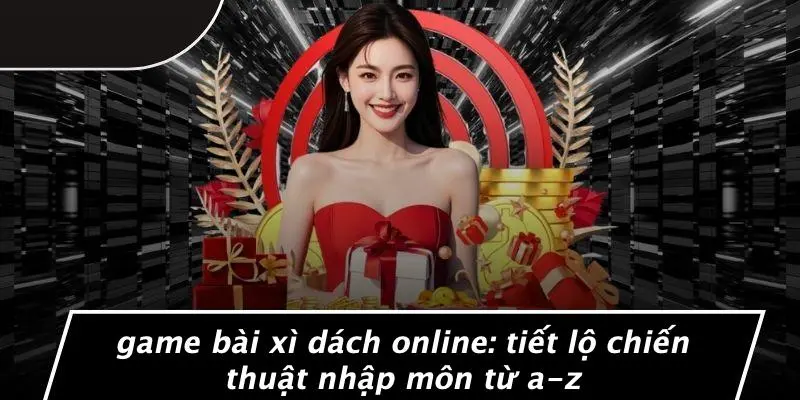 GAME BÀI XÌ DÁCH ONLINE: TIẾT LỘ CHIẾN THUẬT NHẬP MÔN TỪ A-Z