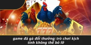 GAME ĐÁ GÀ ĐỔI THƯỞNG: TRÒ CHƠI KỊCH TÍNH KHÔNG THỂ BỎ LỠ