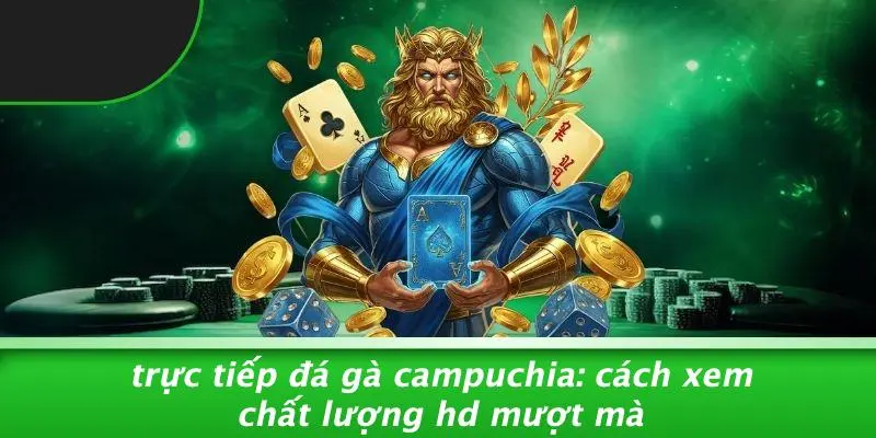 TRỰC TIẾP ĐÁ GÀ CAMPUCHIA: CÁCH XEM CHẤT LƯỢNG HD MƯỢT MÀ